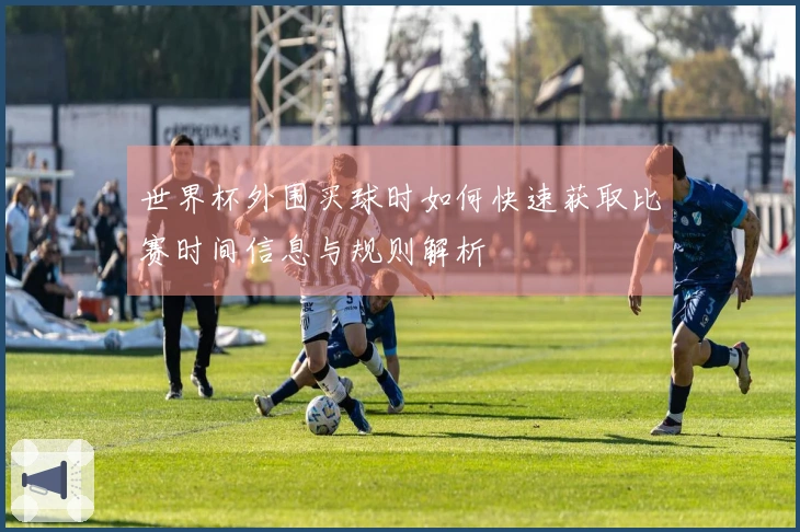 世界杯外围买球时如何快速获取比赛时间信息与规则解析