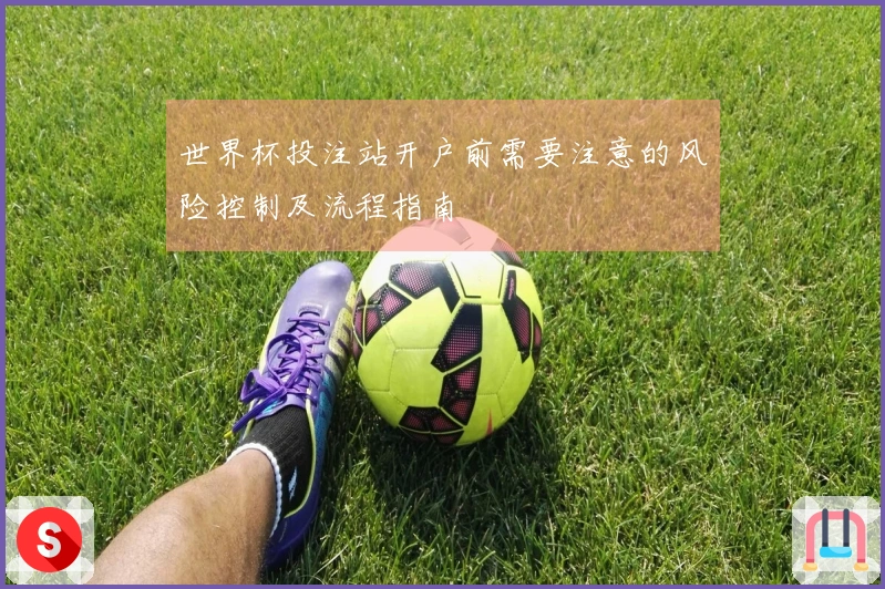 世界杯投注站开户前需要注意的风险控制及流程指南