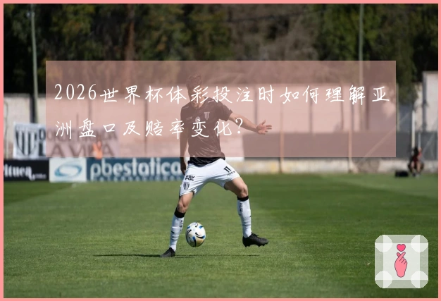 2026世界杯体彩投注时如何理解亚洲盘口及赔率变化？