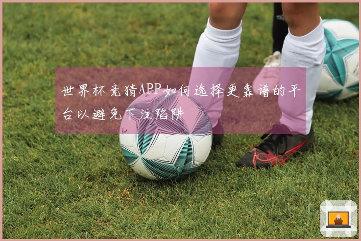 世界杯竞猜APP如何选择更靠谱的平台以避免下注陷阱