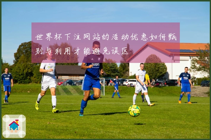 世界杯下注网站的活动优惠如何甄别与利用才能避免误区