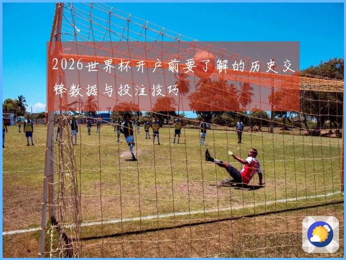 2026世界杯开户前要了解的历史交锋数据与投注技巧