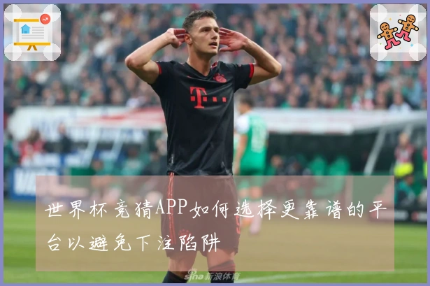 世界杯竞猜APP如何选择更靠谱的平台以避免下注陷阱