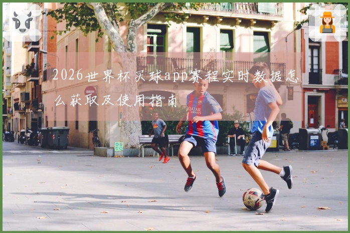 2026世界杯买球app赛程实时数据怎么获取及使用指南