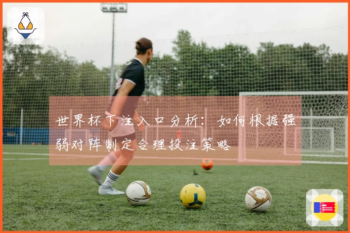 世界杯下注入口分析：如何根据强弱对阵制定合理投注策略