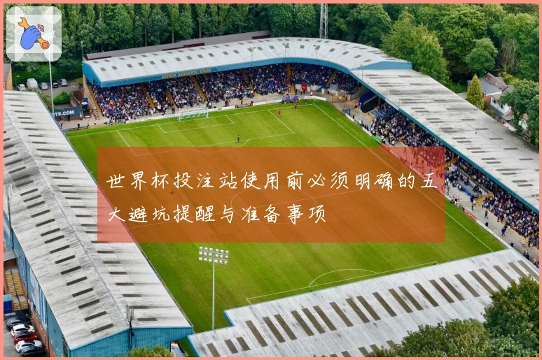 世界杯投注站使用前必须明确的五大避坑提醒与准备事项