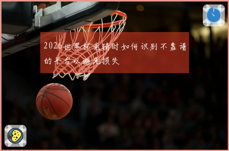 2026世界杯竞猜时如何识别不靠谱的平台以避免损失
