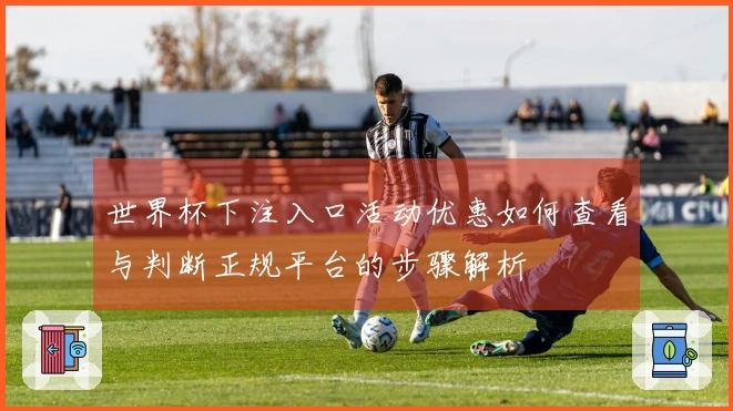 世界杯下注入口活动优惠如何查看与判断正规平台的步骤解析