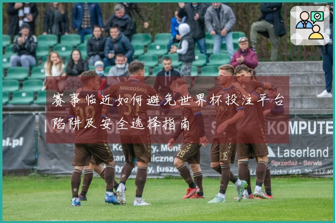 赛事临近如何避免世界杯投注平台陷阱及安全选择指南