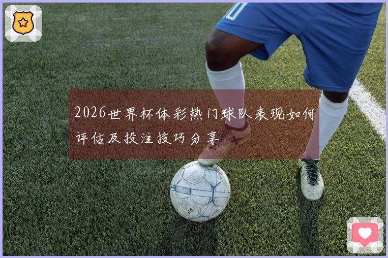 2026世界杯体彩热门球队表现如何评估及投注技巧分享