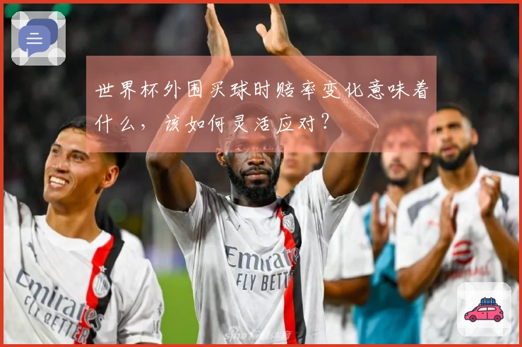 世界杯外围买球时赔率变化意味着什么，该如何灵活应对？