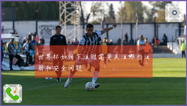 世界杯如何下注时需要关注哪些注册和安全问题
