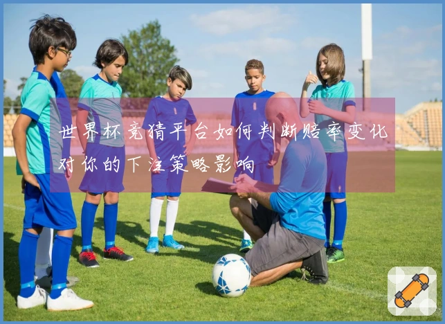 世界杯竞猜平台如何判断赔率变化对你的下注策略影响