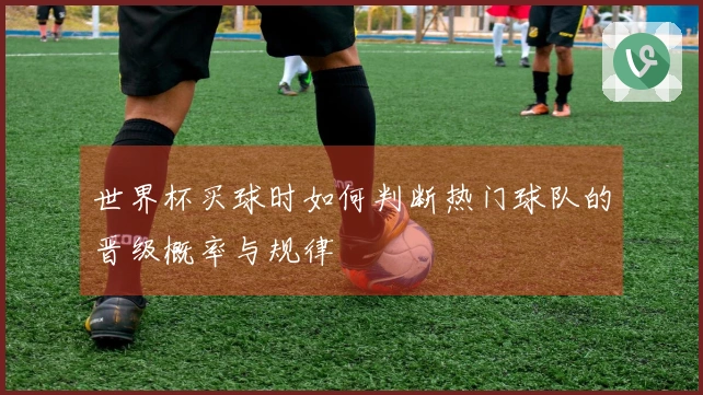 世界杯买球时如何判断热门球队的晋级概率与规律