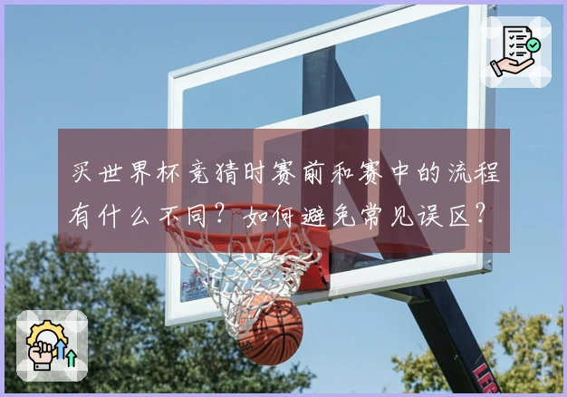 买世界杯竞猜时赛前和赛中的流程有什么不同？如何避免常见误区？