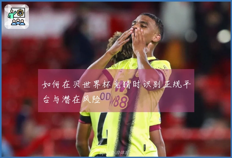 如何在买世界杯竞猜时识别正规平台与潜在风险