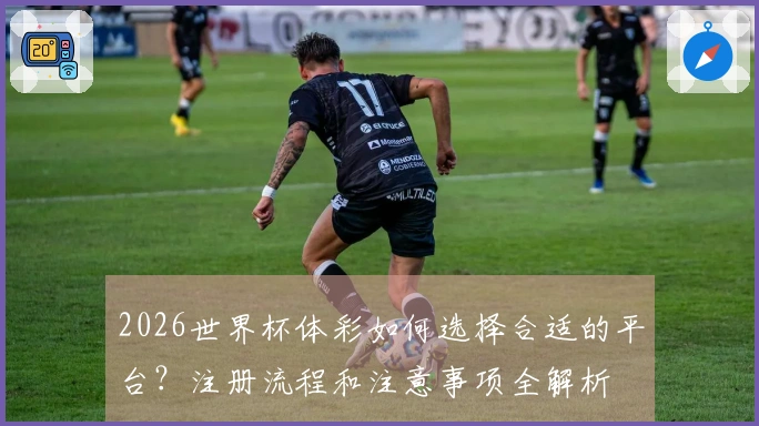 2026世界杯体彩如何选择合适的平台？注册流程和注意事项全解析