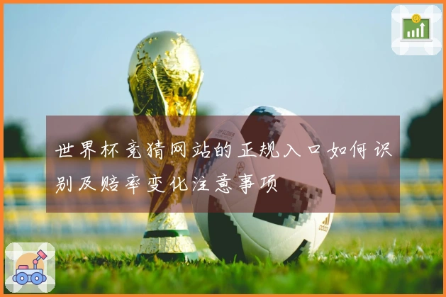 世界杯竞猜网站的正规入口如何识别及赔率变化注意事项