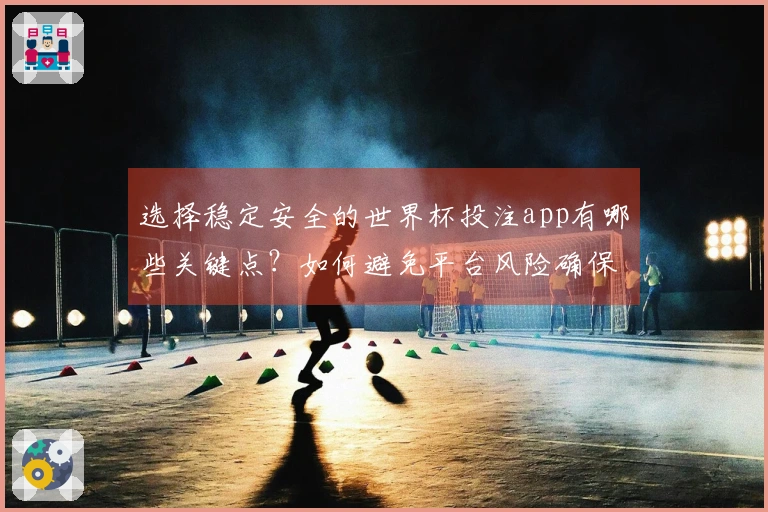 选择稳定安全的世界杯投注app有哪些关键点？如何避免平台风险确保资金安全
