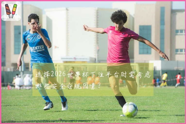 选择2026世界杯下注平台时需考虑哪些安全合规因素？