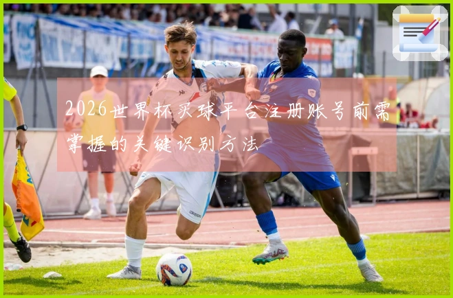2026世界杯买球平台注册账号前需掌握的关键识别方法