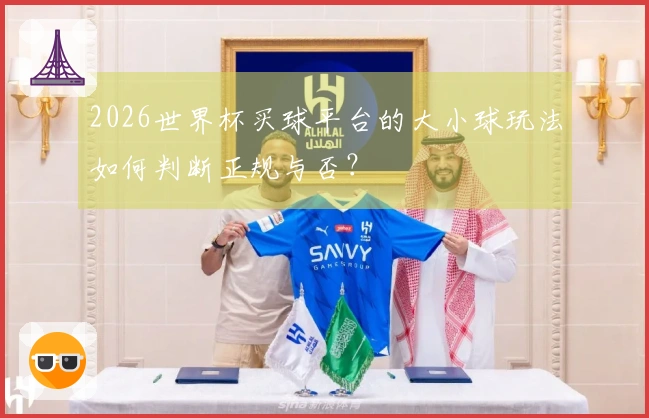 2026世界杯买球平台的大小球玩法如何判断正规与否？