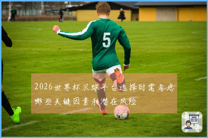 2026世界杯买球平台选择时需考虑哪些关键因素和潜在风险