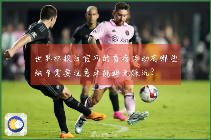 世界杯投注官网的首存活动有哪些细节需要注意才能避免踩坑？