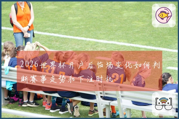 2026世界杯开户后临场变化如何判断赛事走势和下注时机