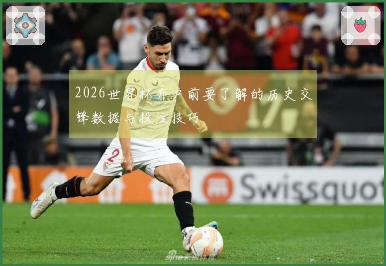2026世界杯开户前要了解的历史交锋数据与投注技巧
