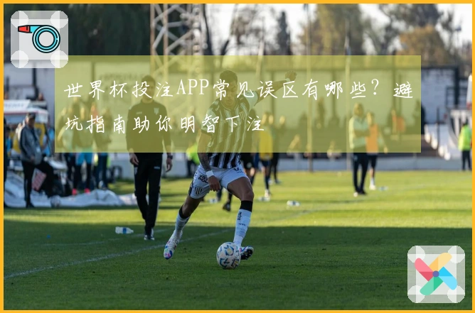 世界杯投注APP常见误区有哪些？避坑指南助你明智下注