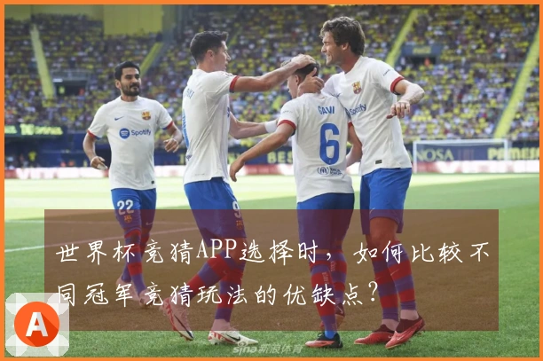 世界杯竞猜APP选择时，如何比较不同冠军竞猜玩法的优缺点？