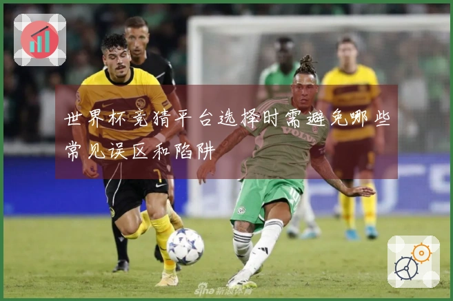 世界杯竞猜平台选择时需避免哪些常见误区和陷阱