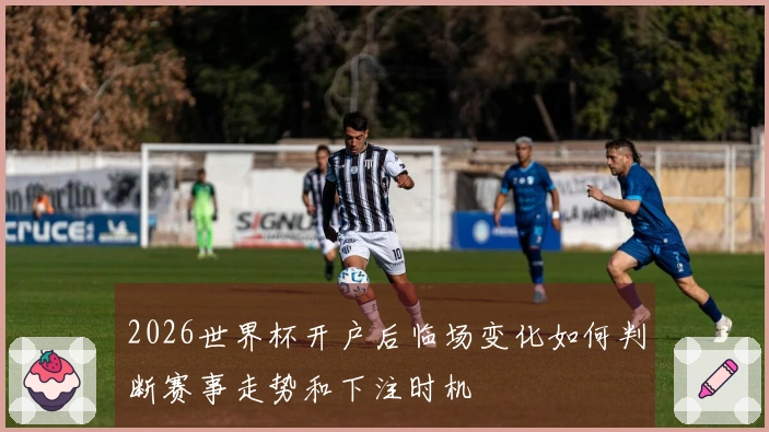 2026世界杯开户后临场变化如何判断赛事走势和下注时机