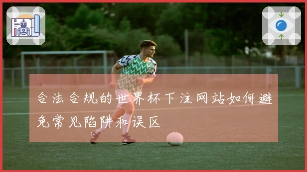合法合规的世界杯下注网站如何避免常见陷阱和误区