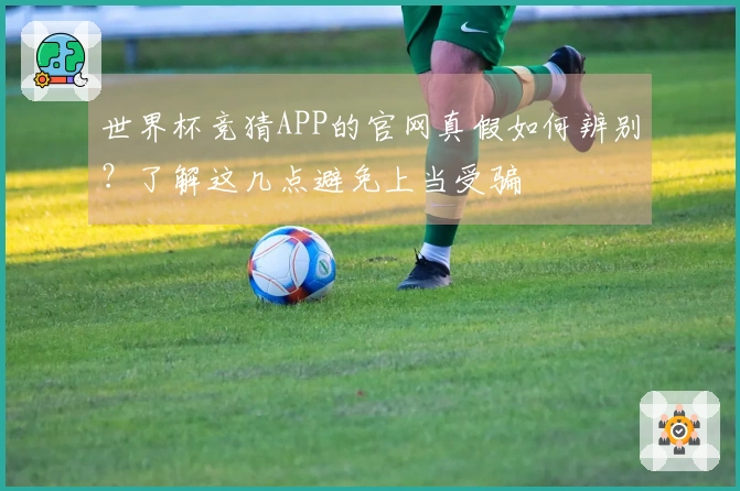 世界杯竞猜APP的官网真假如何辨别？了解这几点避免上当受骗