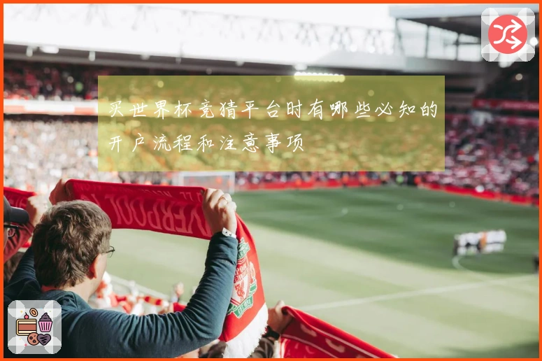 买世界杯竞猜平台时有哪些必知的开户流程和注意事项