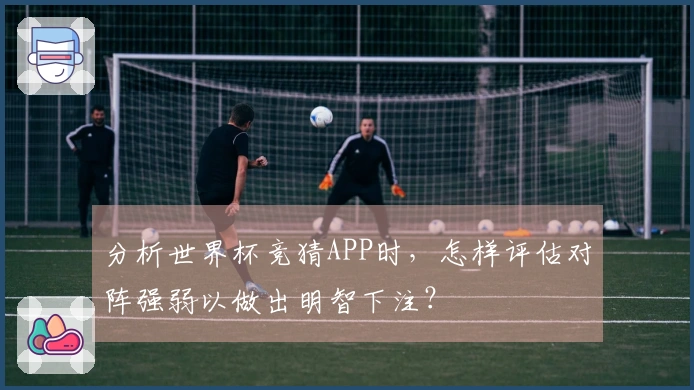 分析世界杯竞猜APP时，怎样评估对阵强弱以做出明智下注？