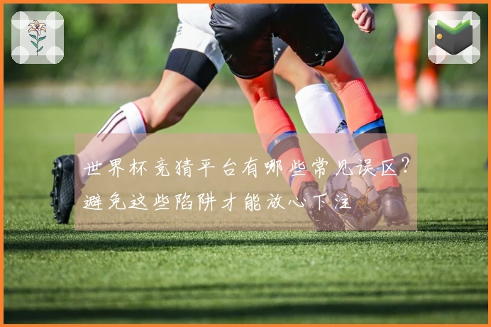 世界杯竞猜平台有哪些常见误区？避免这些陷阱才能放心下注