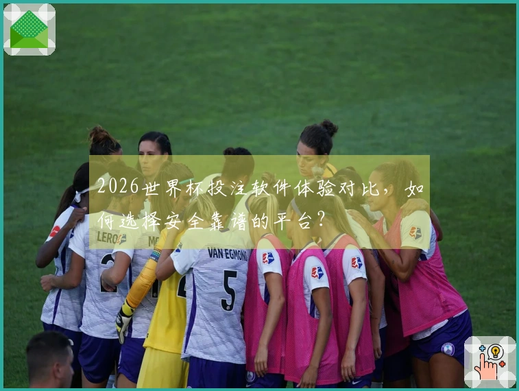 2026世界杯投注软件体验对比，如何选择安全靠谱的平台？