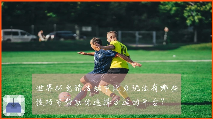 世界杯竞猜活动中比分玩法有哪些技巧可帮助你选择合适的平台？
