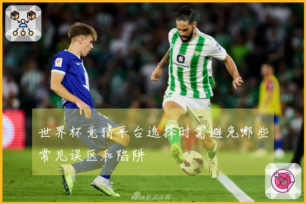 世界杯竞猜平台选择时需避免哪些常见误区和陷阱