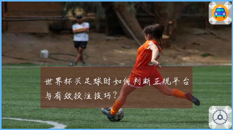 世界杯买足球时如何判断正规平台与有效投注技巧？