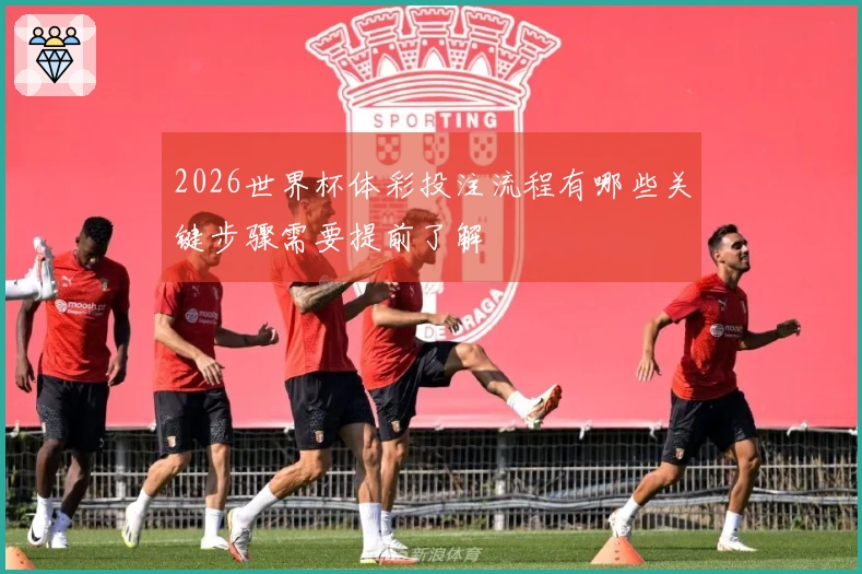 2026世界杯体彩投注流程有哪些关键步骤需要提前了解