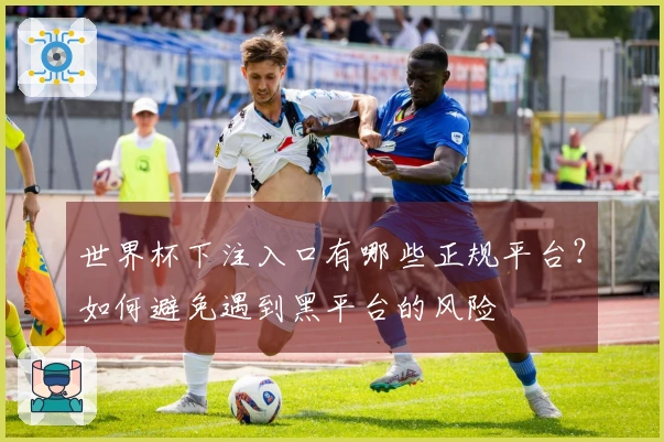 世界杯下注入口有哪些正规平台？如何避免遇到黑平台的风险