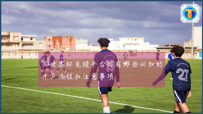 买世界杯竞猜平台时有哪些必知的开户流程和注意事项