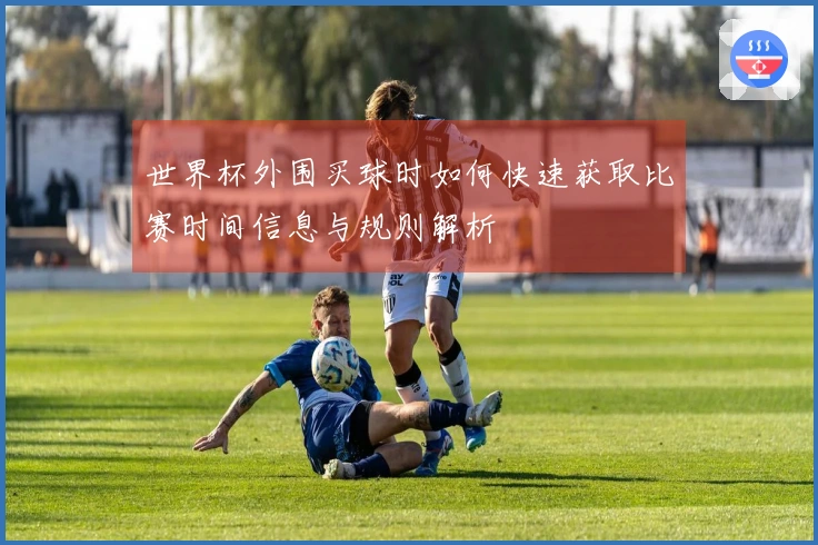 世界杯外围买球时如何快速获取比赛时间信息与规则解析