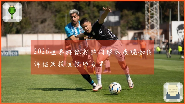 2026世界杯体彩热门球队表现如何评估及投注技巧分享