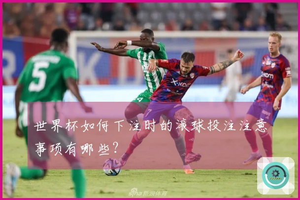 世界杯如何下注时的滚球投注注意事项有哪些？