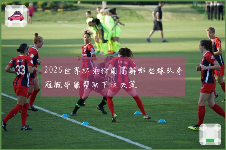 2026世界杯竞猜前了解哪些球队夺冠概率能帮助下注决策